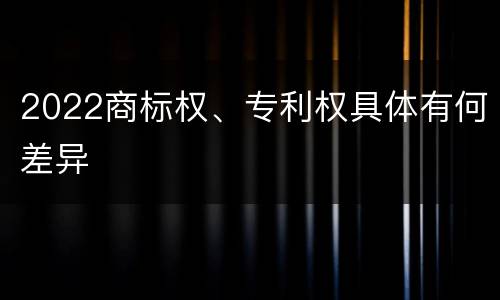 2022商标权、专利权具体有何差异