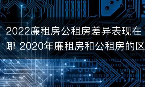 2022廉租房公租房差异表现在哪 2020年廉租房和公租房的区别