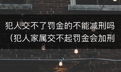 犯人交不了罚金的不能减刑吗（犯人家属交不起罚金会加刑吗）