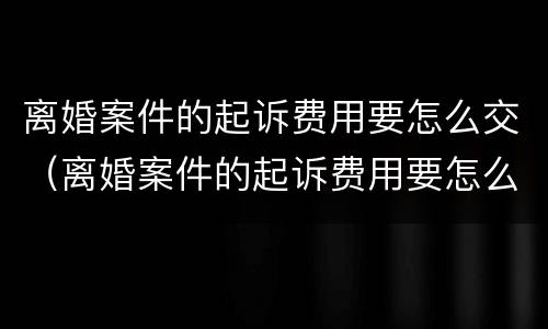离婚案件的起诉费用要怎么交（离婚案件的起诉费用要怎么交呢）