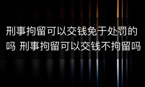 刑事拘留可以交钱免于处罚的吗 刑事拘留可以交钱不拘留吗