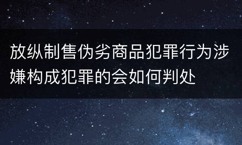 放纵制售伪劣商品犯罪行为涉嫌构成犯罪的会如何判处