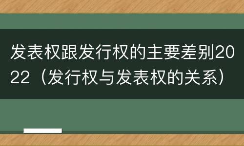发表权跟发行权的主要差别2022（发行权与发表权的关系）