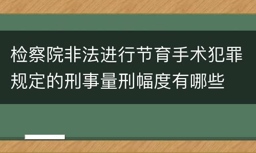 检察院非法进行节育手术犯罪规定的刑事量刑幅度有哪些