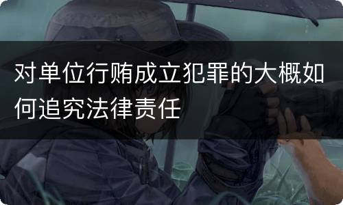 对单位行贿成立犯罪的大概如何追究法律责任