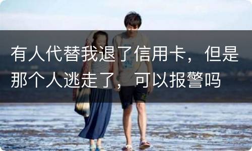 有人代替我退了信用卡，但是那个人逃走了，可以报警吗