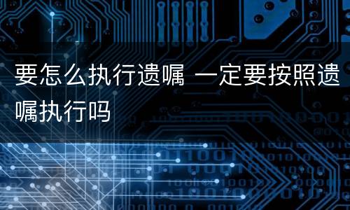 要怎么执行遗嘱 一定要按照遗嘱执行吗