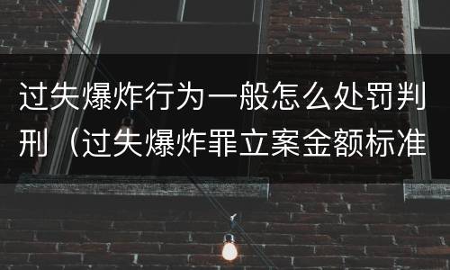 过失爆炸行为一般怎么处罚判刑（过失爆炸罪立案金额标准）