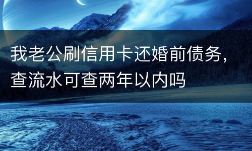 我老公刷信用卡还婚前债务，查流水可查两年以内吗