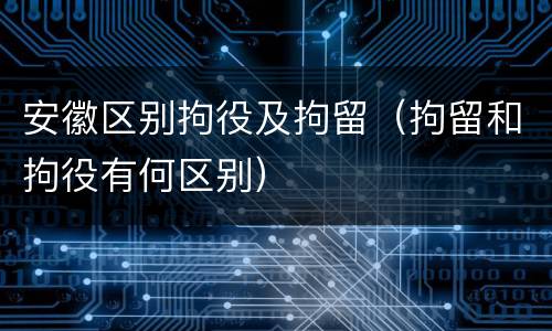 安徽区别拘役及拘留（拘留和拘役有何区别）