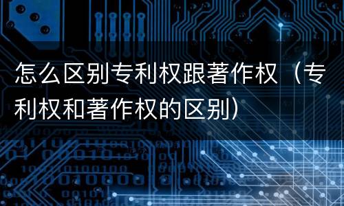 怎么区别专利权跟著作权（专利权和著作权的区别）