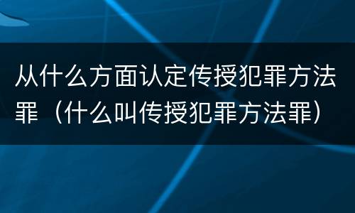 从什么方面认定传授犯罪方法罪（什么叫传授犯罪方法罪）