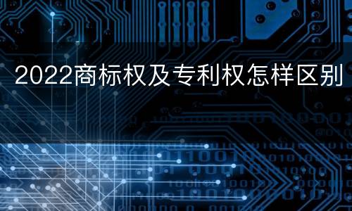 2022商标权及专利权怎样区别