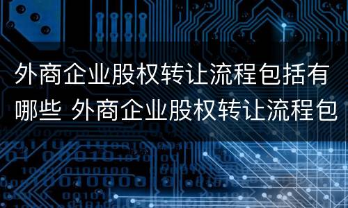 外商企业股权转让流程包括有哪些 外商企业股权转让流程包括有哪些要素