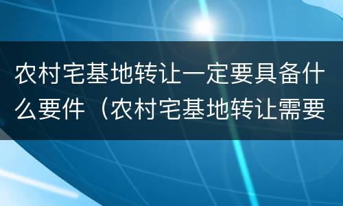 农村宅基地转让一定要具备什么要件（农村宅基地转让需要什么证件）