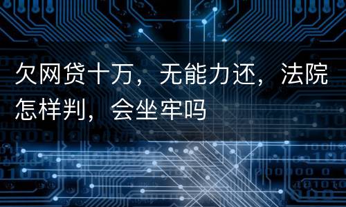 欠网贷十万，无能力还，法院怎样判，会坐牢吗