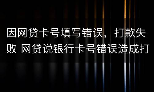 因网贷卡号填写错误，打款失败 网贷说银行卡号错误造成打款失败他们要告我