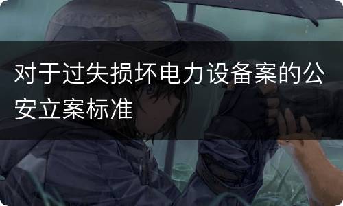 对于过失损坏电力设备案的公安立案标准