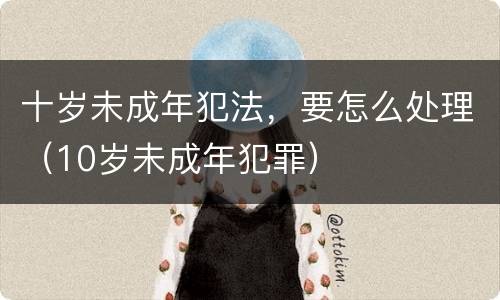 十岁未成年犯法，要怎么处理（10岁未成年犯罪）