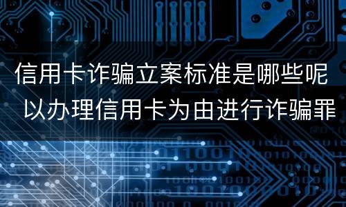 信用卡诈骗立案标准是哪些呢 以办理信用卡为由进行诈骗罪的立案标准