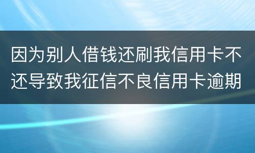 因为别人借钱还刷我信用卡不还导致我征信不良信用卡逾期他应该怎么补偿我