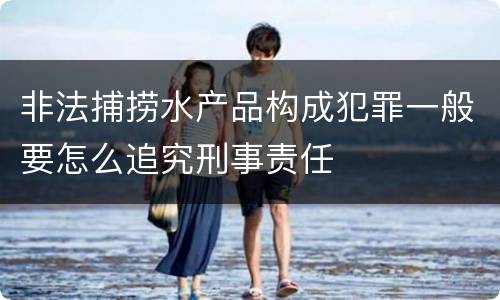 非法捕捞水产品构成犯罪一般要怎么追究刑事责任