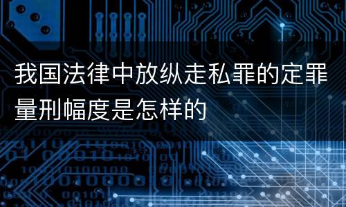 我国法律中放纵走私罪的定罪量刑幅度是怎样的