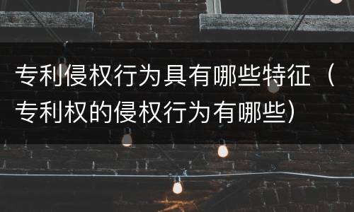 专利侵权行为具有哪些特征（专利权的侵权行为有哪些）