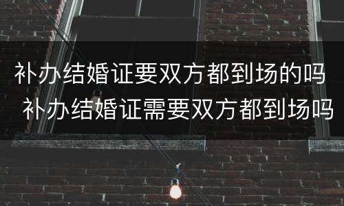 补办结婚证要双方都到场的吗 补办结婚证需要双方都到场吗