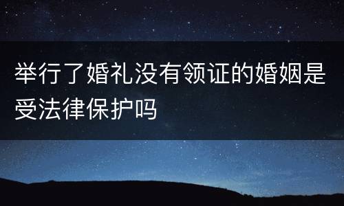 举行了婚礼没有领证的婚姻是受法律保护吗