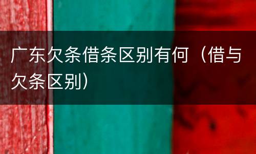 广东欠条借条区别有何（借与欠条区别）