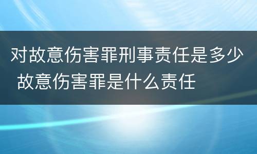 对故意伤害罪刑事责任是多少 故意伤害罪是什么责任