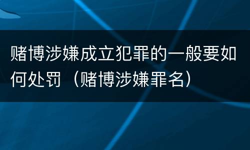 赌博涉嫌成立犯罪的一般要如何处罚（赌博涉嫌罪名）