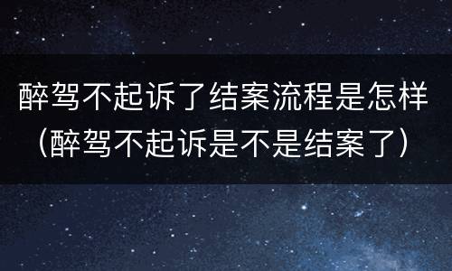 醉驾不起诉了结案流程是怎样（醉驾不起诉是不是结案了）