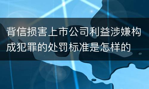 背信损害上市公司利益涉嫌构成犯罪的处罚标准是怎样的