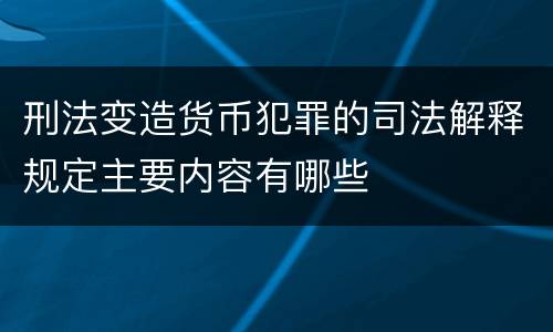 刑法变造货币犯罪的司法解释规定主要内容有哪些