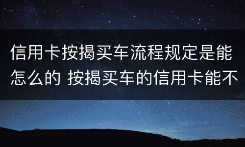 信用卡按揭买车流程规定是能怎么的 按揭买车的信用卡能不能够平常消费