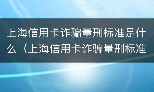 上海信用卡诈骗量刑标准是什么（上海信用卡诈骗量刑标准是什么意思）