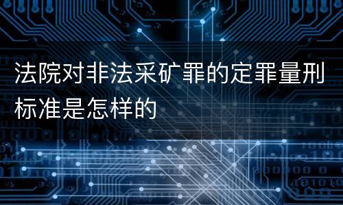 法院对非法采矿罪的定罪量刑标准是怎样的