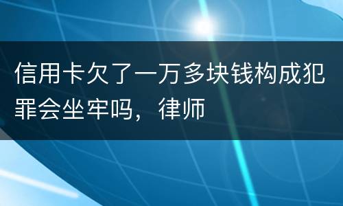 信用卡欠了一万多块钱构成犯罪会坐牢吗，律师