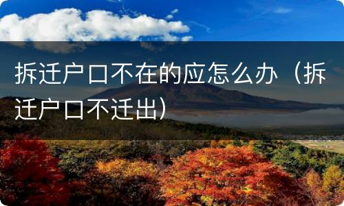 拆迁户口不在的应怎么办（拆迁户口不迁出）