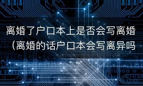 离婚了户口本上是否会写离婚（离婚的话户口本会写离异吗）