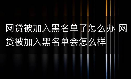网贷被加入黑名单了怎么办 网贷被加入黑名单会怎么样