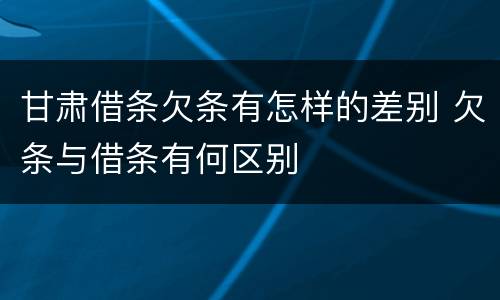 甘肃借条欠条有怎样的差别 欠条与借条有何区别