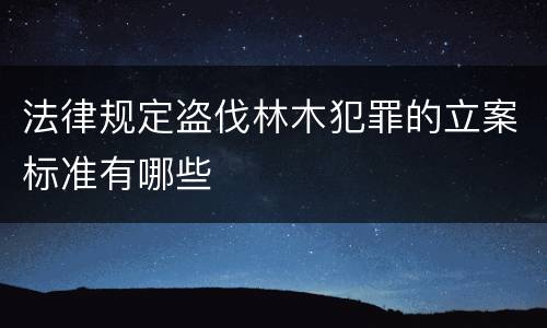 法律规定盗伐林木犯罪的立案标准有哪些