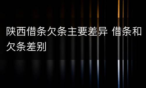 陕西借条欠条主要差异 借条和欠条差别