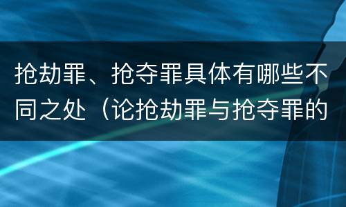 抢劫罪、抢夺罪具体有哪些不同之处（论抢劫罪与抢夺罪的界限）