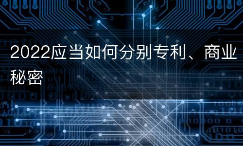 2022应当如何分别专利、商业秘密