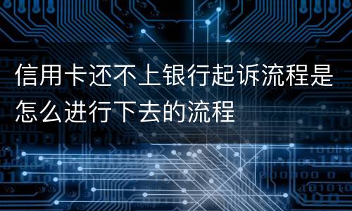 信用卡还不上银行起诉流程是怎么进行下去的流程