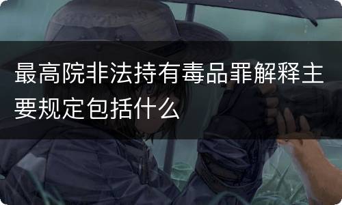 最高院非法持有毒品罪解释主要规定包括什么